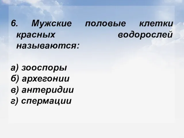 6. Мужские половые клетки красных водорослей называются: а) зооспоры б) архегонии в) антеридии г) спермации