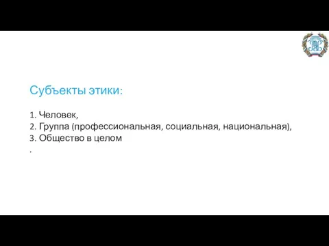 Субъекты этики: 1. Человек, 2. Группа (профессиональная, социальная, национальная), 3. Общество в целом .