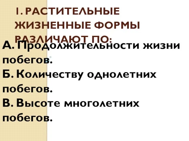 1. РАСТИТЕЛЬНЫЕ ЖИЗНЕННЫЕ ФОРМЫ РАЗЛИЧАЮТ ПО: А. Продолжительности жизни побегов.