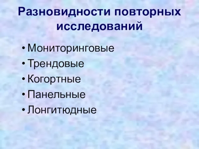 Разновидности повторных исследований Мониторинговые Трендовые Когортные Панельные Лонгитюдные