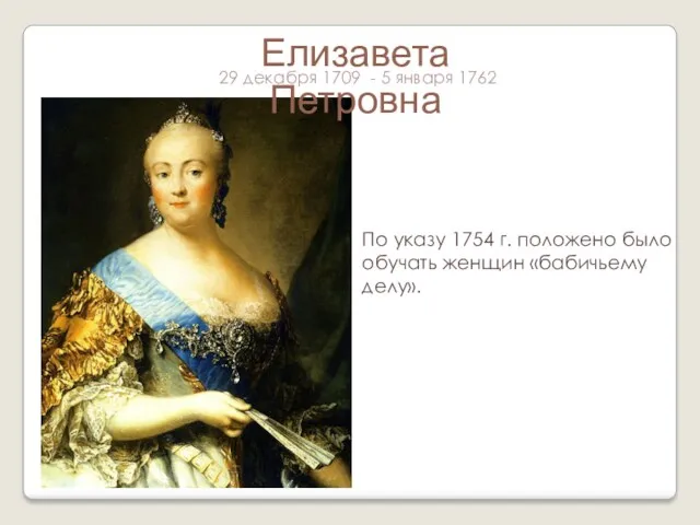 Елизавета Петровна По указу 1754 г. положено было обучать женщин