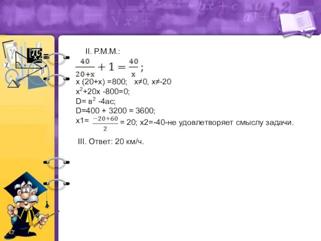 II. Р.М.М.: х (20+х) =800; х≠0, х≠-20 х2+20х -800=0; D=