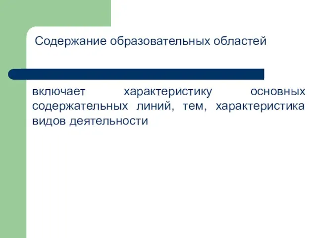 Содержание образовательных областей включает характеристику основных содержательных линий, тем, характеристика видов деятельности