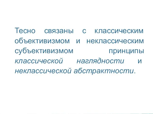 Тесно связаны с классическим объективизмом и неклассическим субъективизмом принципы классической наглядности и неклассической абстрактности.