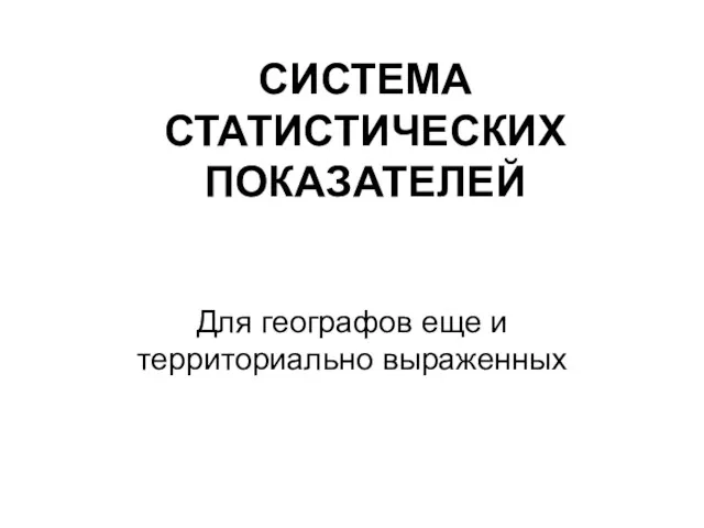 СИСТЕМА СТАТИСТИЧЕСКИХ ПОКАЗАТЕЛЕЙ Для географов еще и территориально выраженных