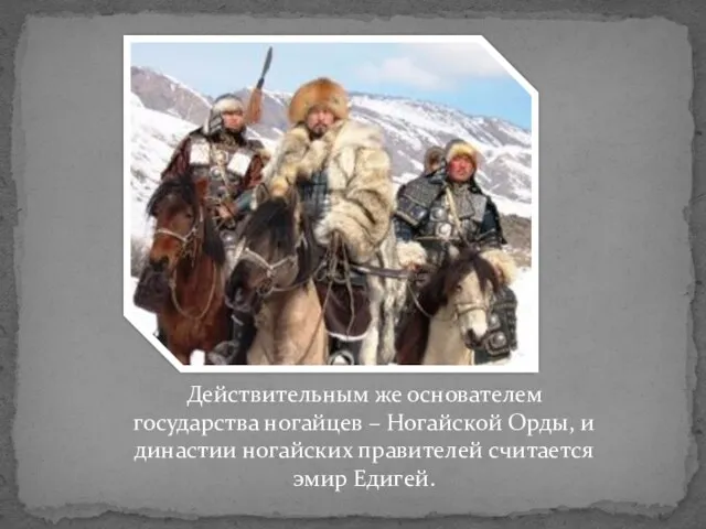 Действительным же основателем государства ногайцев – Ногайской Орды, и династии ногайских правителей считается эмир Едигей.