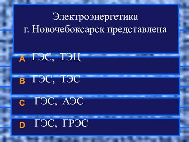 Электроэнергетика г. Новочебоксарск представлена A ГЭС, ТЭЦ B ГЭС, ТЭС C ГЭС, АЭС D ГЭС, ГРЭС