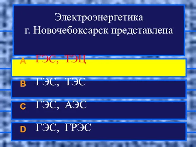 Электроэнергетика г. Новочебоксарск представлена A ГЭС, ТЭЦ B ГЭС, ТЭС C ГЭС, АЭС D ГЭС, ГРЭС