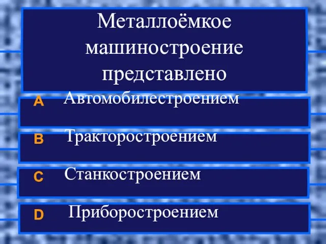 Металлоёмкое машиностроение представлено A Автомобилестроением B Тракторостроением C Станкостроением D Приборостроением