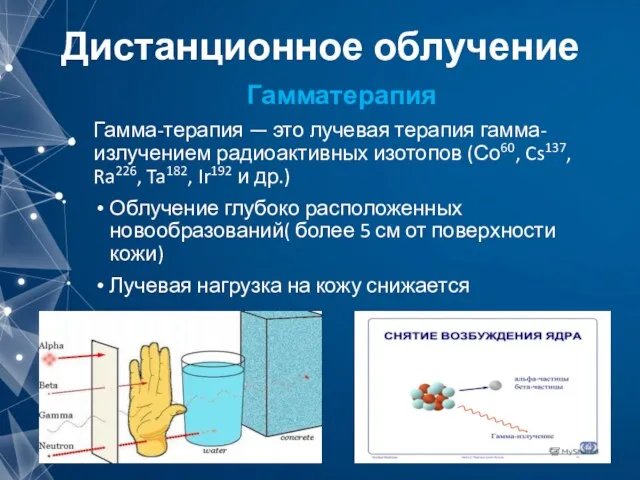 Дистанционное облучение Гамматерапия Гамма-терапия — это лучевая терапия гамма-излучением радиоактивных изотопов (Со60, Cs137,