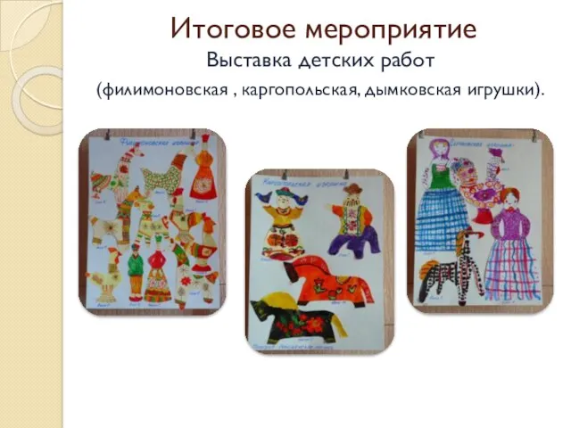 Итоговое мероприятие Выставка детских работ (филимоновская , каргопольская, дымковская игрушки).