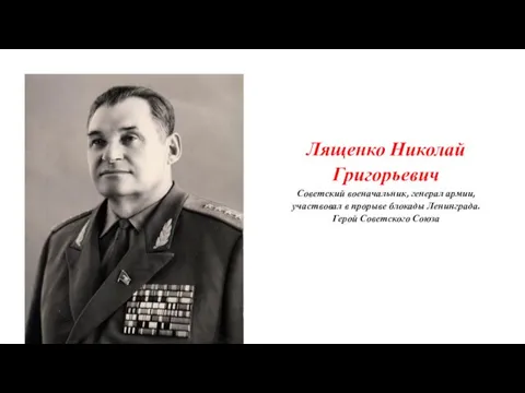 Лященко Николай Григорьевич Советский военачальник, генерал армии, участвовал в прорыве блокады Ленинграда. Герой Советского Союза