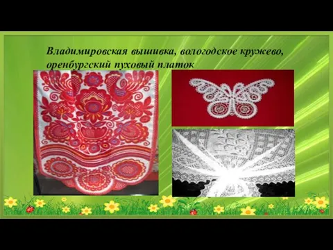 Владимировская вышивка, вологодское кружево, оренбургский пуховый платок