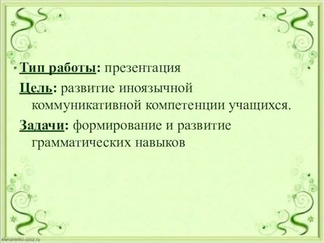 Тип работы: презентация Цель: развитие иноязычной коммуникативной компетенции учащихся. Задачи: формирование и развитие грамматических навыков