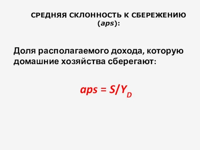 СРЕДНЯЯ СКЛОННОСТЬ К СБЕРЕЖЕНИЮ (aps): Доля располагаемого дохода, которую домашние хозяйства сберегают: aps = S/YD