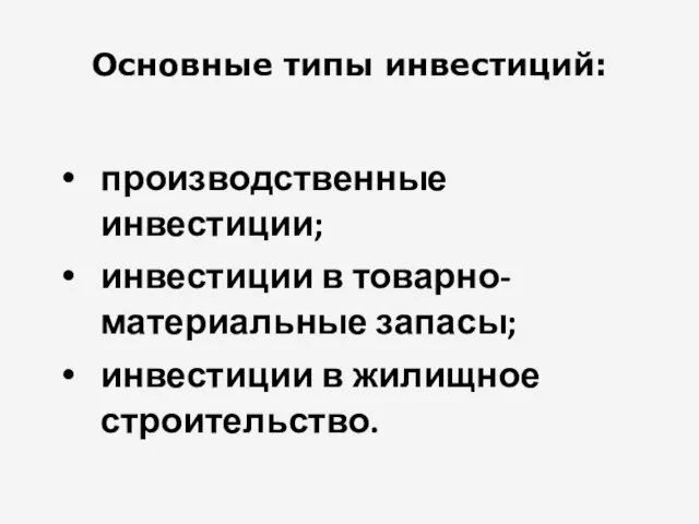 Основные типы инвестиций: производственные инвестиции; инвестиции в товарно-материальные запасы; инвестиции в жилищное строительство.