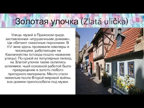 Золотая улочка (Zlatá ulička) Улица-музей в Пражском граде, заставленная «игрушечными домами», где обитают