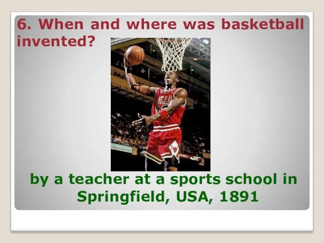 6. When and where was basketball invented? by a teacher