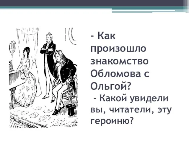 - Как произошло знакомство Обломова с Ольгой? - Какой увидели вы, читатели, эту героиню?