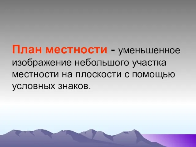 План местности - уменьшенное изображение небольшого участка местности на плоскости с помощью условных знаков.