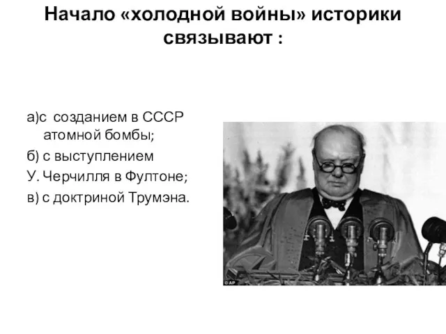 Начало «холодной войны» историки связывают : а)с созданием в СССР атомной бомбы; б)