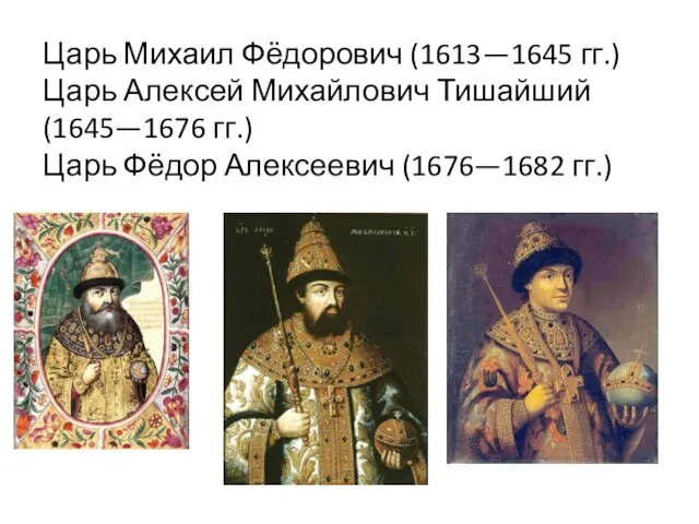 Царь Михаил Фёдорович (1613—1645 гг.) Царь Алексей Михайлович Тишайший (1645—1676 гг.) Царь Фёдор Алексеевич (1676—1682 гг.)