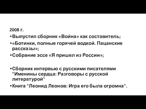 2008 г. Выпустил сборник «Война» как составитель; «Ботинки, полные горячей водкой. Пацанские рассказы»;