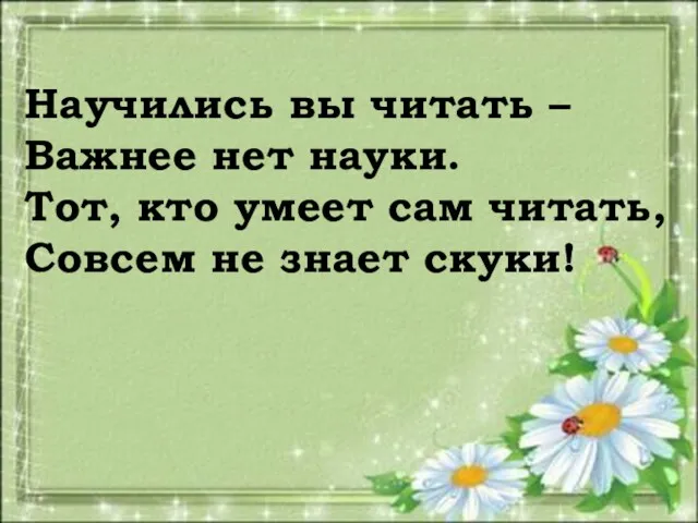 Научились вы читать – Важнее нет науки. Тот, кто умеет сам читать, Совсем не знает скуки!