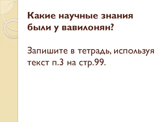 Какие научные знания были у вавилонян? Запишите в тетрадь, используя текст п.3 на стр.99.