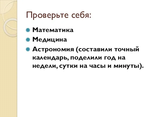 Проверьте себя: Математика Медицина Астрономия (составили точный календарь, поделили год на недели, сутки