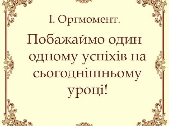 І. Оргмомент. Побажаймо один одному успіхів на сьогоднішньому уроці!