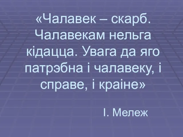 «Чалавек – скарб. Чалавекам нельга кiдацца. Увага да яго патрэбна i чалавеку, i