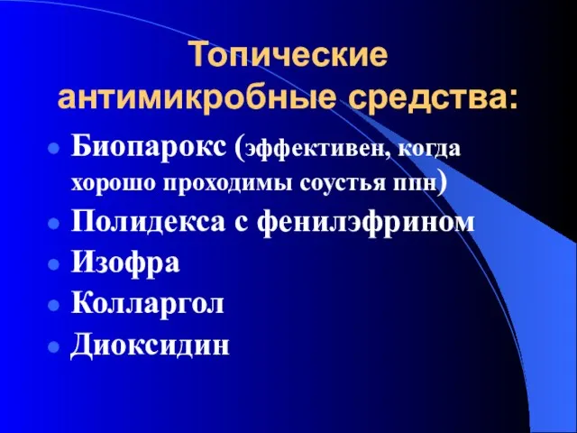 Топические антимикробные средства: Биопарокс (эффективен, когда хорошо проходимы соустья ппн) Полидекса с фенилэфрином Изофра Колларгол Диоксидин