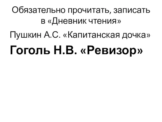 Обязательно прочитать, записать в «Дневник чтения» Пушкин А.С. «Капитанская дочка» Гоголь Н.В. «Ревизор»