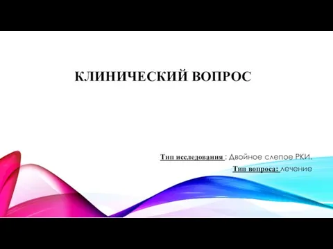 КЛИНИЧЕСКИЙ ВОПРОС Тип исследования : Двойное слепое РКИ. Тип вопроса: лечение