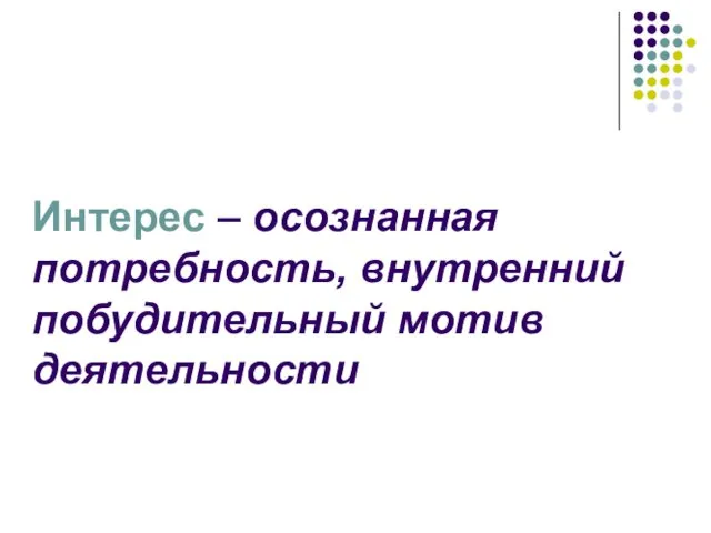 Интерес – осознанная потребность, внутренний побудительный мотив деятельности