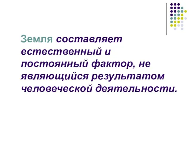 Земля составляет естественный и постоянный фактор, не являющийся результатом человеческой деятельности.