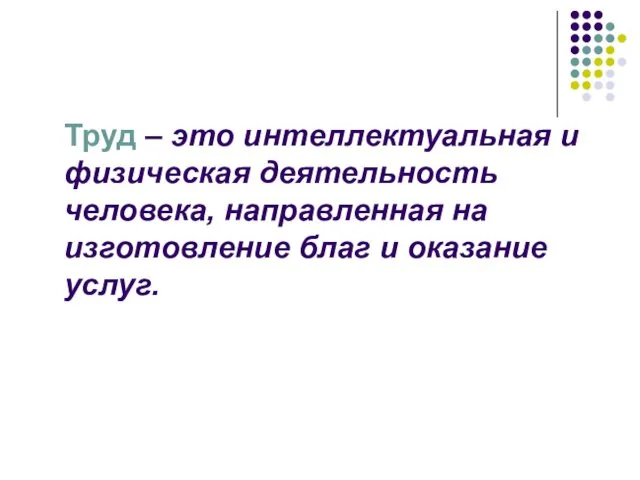 Труд – это интеллектуальная и физическая деятельность человека, направленная на изготовление благ и оказание услуг.