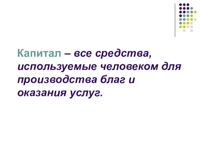 Капитал – все средства, используемые человеком для производства благ и оказания услуг.