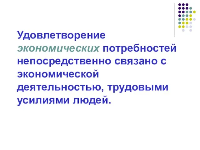 Удовлетворение экономических потребностей непосредственно связано с экономической деятельностью, трудовыми усилиями людей.