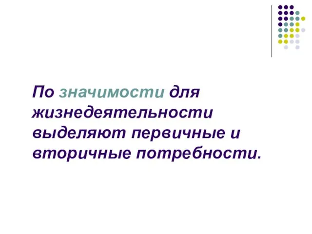 По значимости для жизнедеятельности выделяют первичные и вторичные потребности.