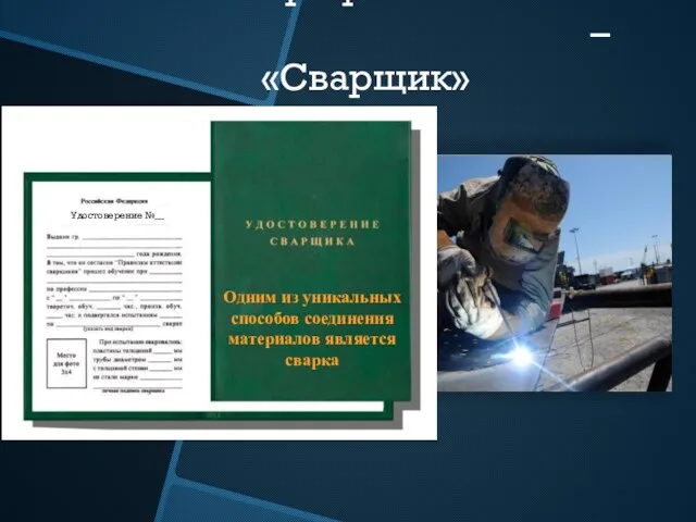 Есть такая профессия – «Сварщик» Одним из уникальных способов соединения материалов является сварка Удостоверение №__