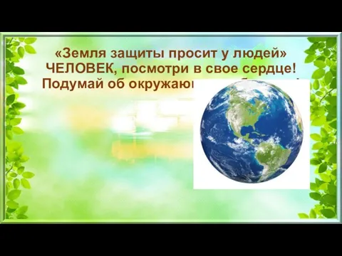 «Земля защиты просит у людей» ЧЕЛОВЕК, посмотри в свое сердце! Подумай об окружающем тебя мире!