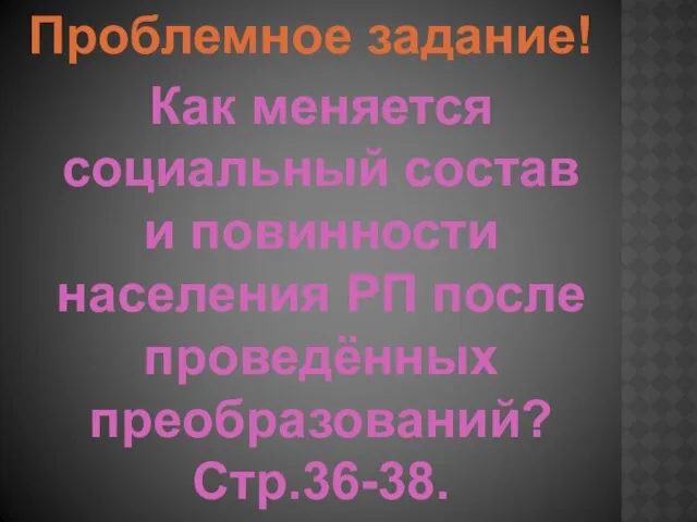 Проблемное задание! Как меняется социальный состав и повинности населения РП после проведённых преобразований? Стр.36-38.