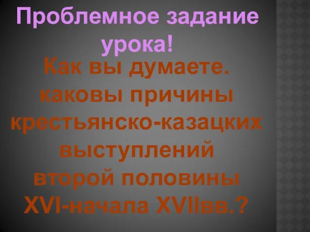 Проблемное задание урока! Как вы думаете. каковы причины крестьянско-казацких выступлений второй половины XVI-начала XVIIвв.?