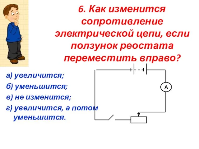 6. Как изменится сопротивление электрической цепи, если ползунок реостата переместить