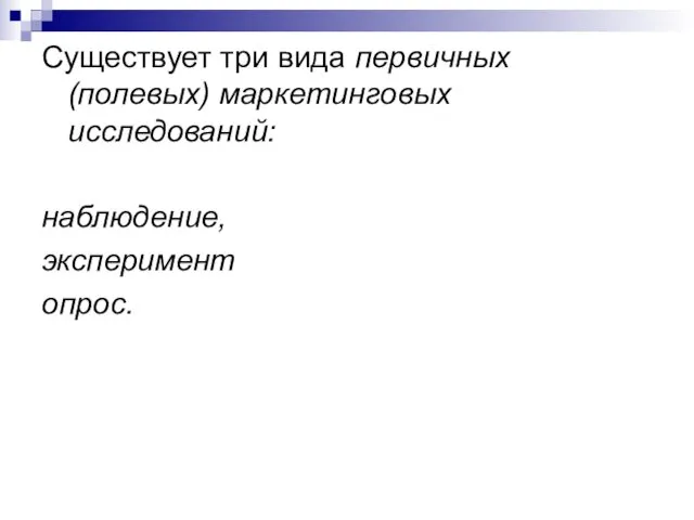 Существует три вида первичных (полевых) маркетинговых исследований: наблюдение, эксперимент опрос.