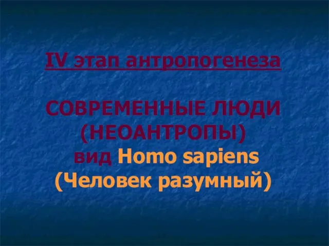 IV этап антропогенеза СОВРЕМЕННЫЕ ЛЮДИ (НЕОАНТРОПЫ) вид Homo sapiens (Человек разумный)