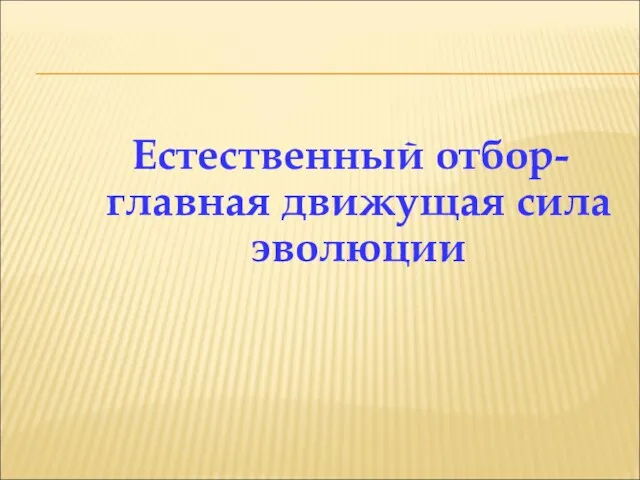 Естественный отбор- главная движущая сила эволюции