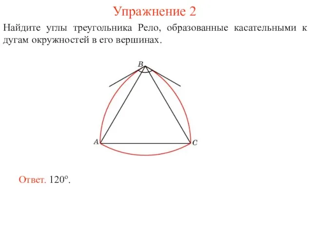 Упражнение 2 Найдите углы треугольника Рело, образованные касательными к дугам окружностей в его вершинах. Ответ. 120о.